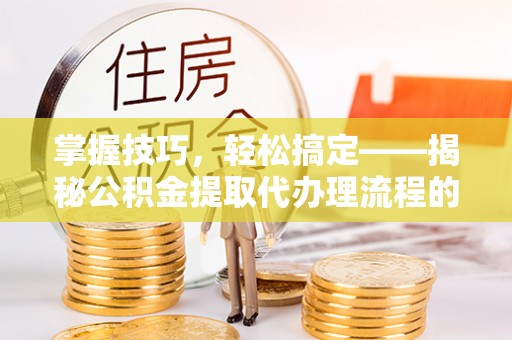 广东掌握技巧，轻松搞定——揭秘公积金提取代办理流程的关键步骤
