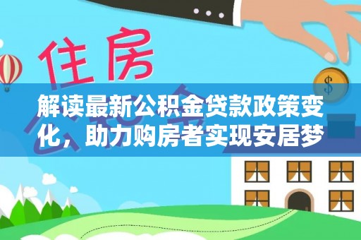 广东解读最新公积金贷款政策变化，助力购房者实现安居梦想