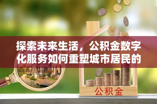 广东探索未来生活，公积金数字化服务如何重塑城市居民的财务管理