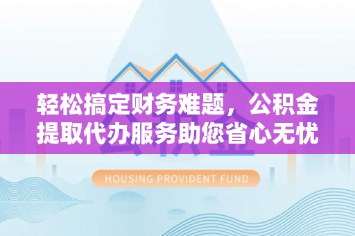 广东轻松搞定财务难题，公积金提取代办服务助您省心无忧