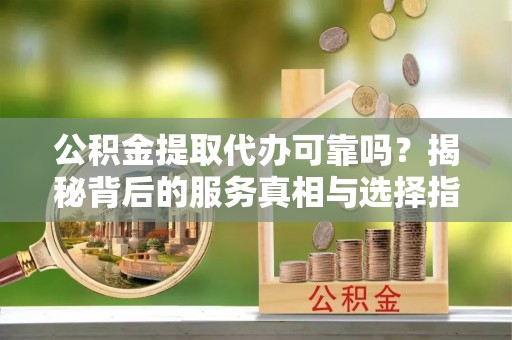 广东公积金提取代办可靠吗？揭秘背后的服务真相与选择指南