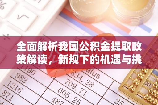 广东全面解析我国公积金提取政策解读，新规下的机遇与挑战
