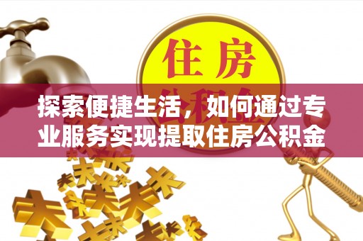 广东探索便捷生活，如何通过专业服务实现提取住房公积金代办