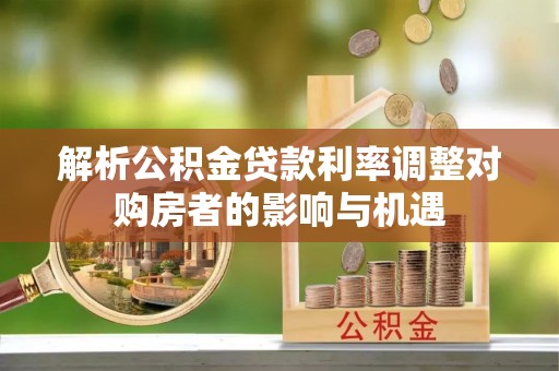 广东解析公积金贷款利率调整对购房者的影响与机遇