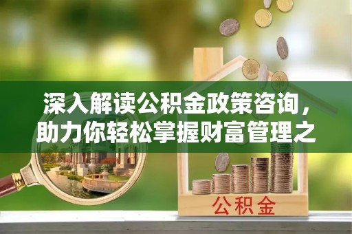 广东深入解读公积金政策咨询，助力你轻松掌握财富管理之道