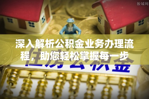 广东深入解析公积金业务办理流程，助您轻松掌握每一步