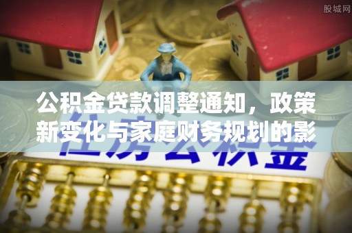 广东公积金贷款调整通知，政策新变化与家庭财务规划的影响