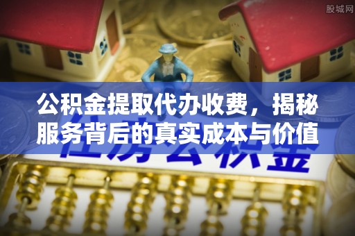广东公积金提取代办收费，揭秘服务背后的真实成本与价值