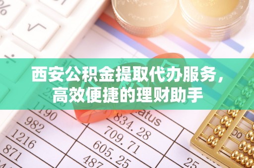 广东西安公积金提取代办服务，高效便捷的理财助手