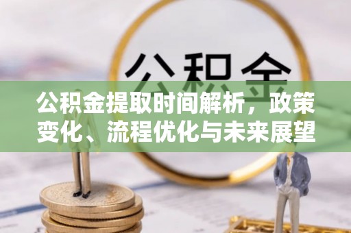 广东公积金提取时间解析，政策变化、流程优化与未来展望