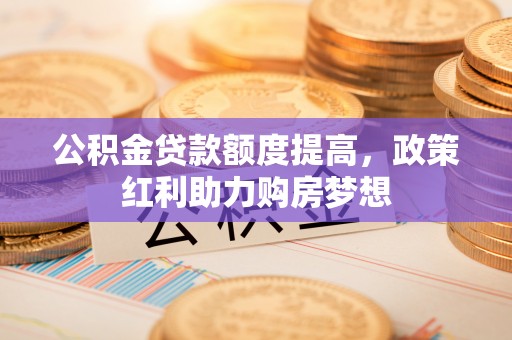 广东公积金贷款额度提高，政策红利助力购房梦想