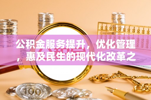 广东公积金服务提升，优化管理，惠及民生的现代化改革之路