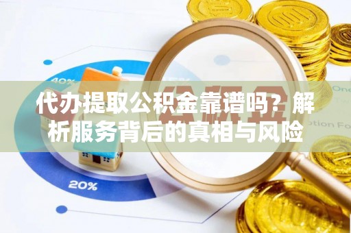 广东代办提取公积金靠谱吗？解析服务背后的真相与风险