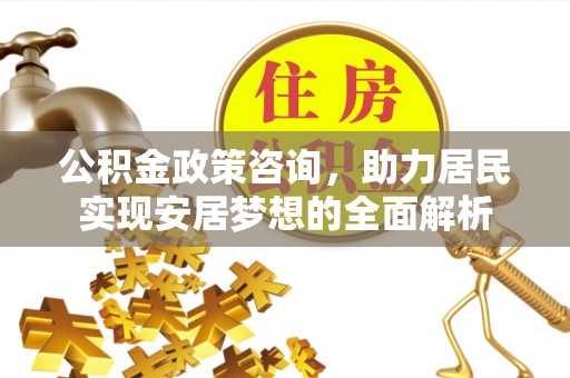 广东公积金政策咨询，助力居民实现安居梦想的全面解析