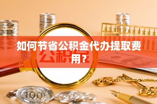 广东如何节省公积金代办提取费用？