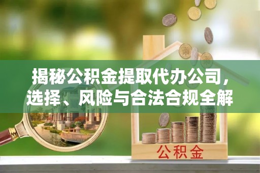 广东揭秘公积金提取代办公司，选择、风险与合法合规全解析