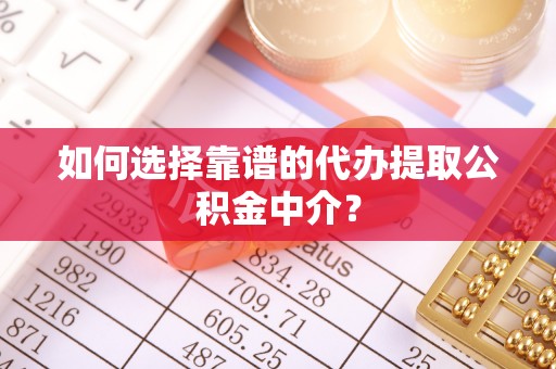 广东如何选择靠谱的代办提取公积金中介？