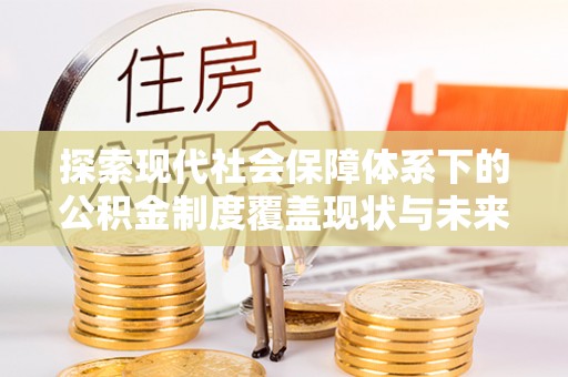 广东探索现代社会保障体系下的公积金制度覆盖现状与未来发展