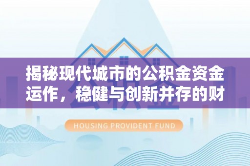 广东揭秘现代城市的公积金资金运作，稳健与创新并存的财富管理之道