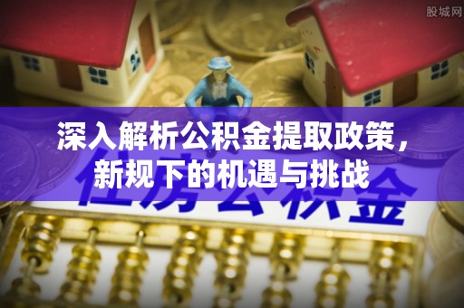 广东深入解析公积金提取政策，新规下的机遇与挑战