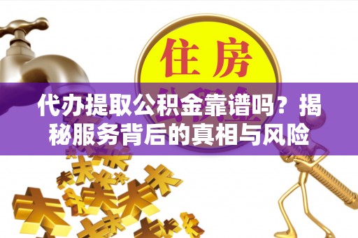 广东代办提取公积金靠谱吗？揭秘服务背后的真相与风险