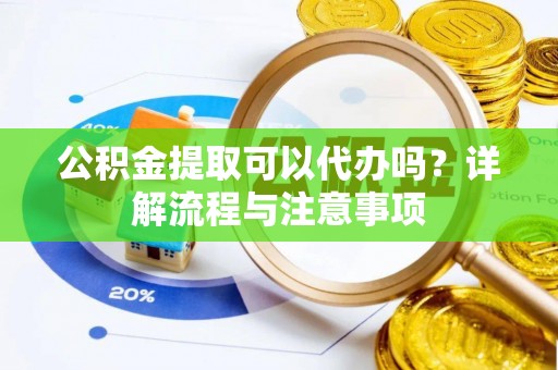 广东公积金提取可以代办吗？详解流程与注意事项