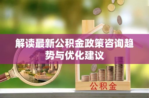 广东解读最新公积金政策咨询趋势与优化建议