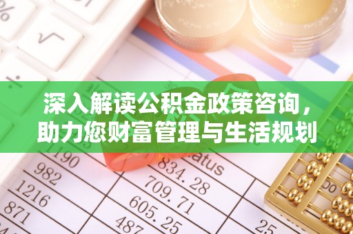 广东深入解读公积金政策咨询，助力您财富管理与生活规划