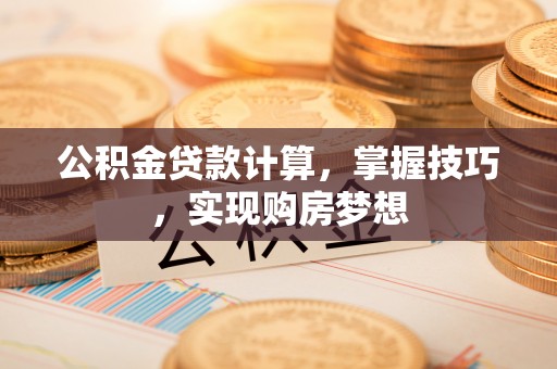 广东公积金贷款计算，掌握技巧，实现购房梦想