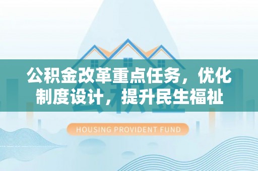 广东公积金改革重点任务，优化制度设计，提升民生福祉