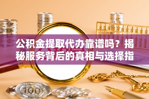 广东公积金提取代办靠谱吗？揭秘服务背后的真相与选择指南