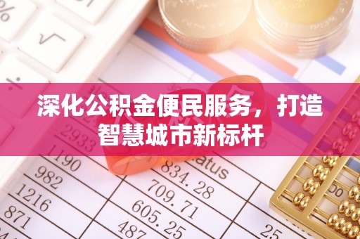广东深化公积金便民服务，打造智慧城市新标杆