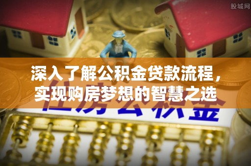 广东深入了解公积金贷款流程，实现购房梦想的智慧之选