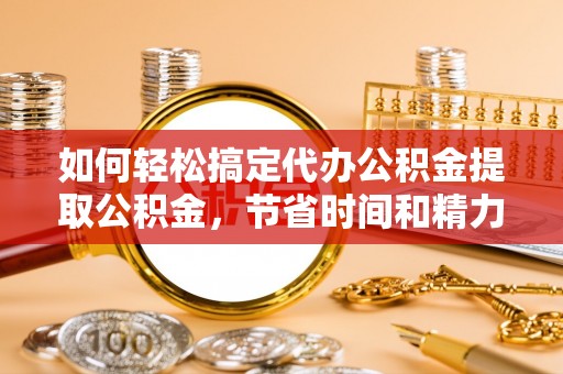 广东如何轻松搞定代办公积金提取公积金，节省时间和精力的秘密武器