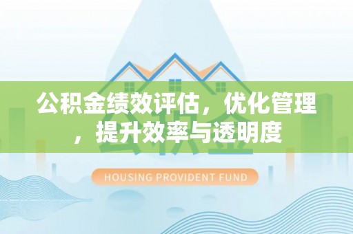 广东公积金绩效评估，优化管理，提升效率与透明度