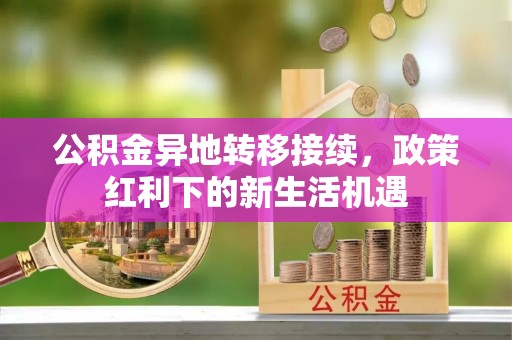 广东公积金异地转移接续，政策红利下的新生活机遇