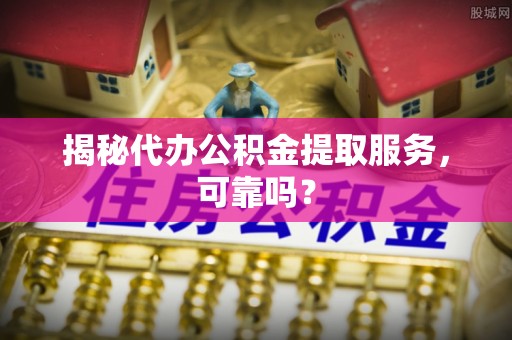 广东揭秘代办公积金提取服务，可靠吗？