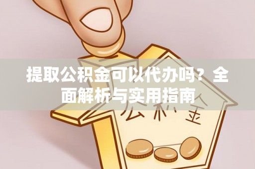 广东提取公积金可以代办吗？全面解析与实用指南