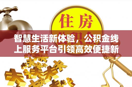 广东智慧生活新体验，公积金线上服务平台引领高效便捷新潮流