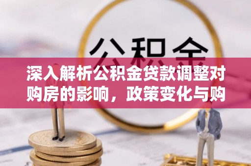 广东深入解析公积金贷款调整对购房的影响，政策变化与购房者选择