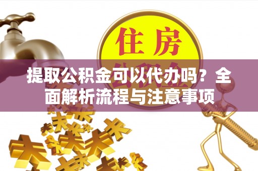 广东提取公积金可以代办吗？全面解析流程与注意事项