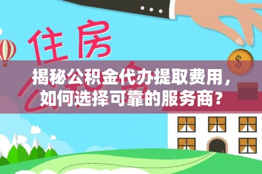 广东揭秘公积金代办提取费用，如何选择可靠的服务商？
