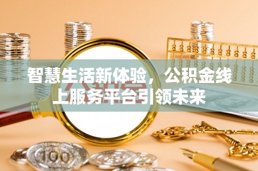 广东智慧生活新体验，公积金线上服务平台引领未来
