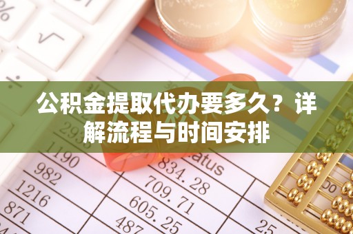 广东公积金提取代办要多久？详解流程与时间安排