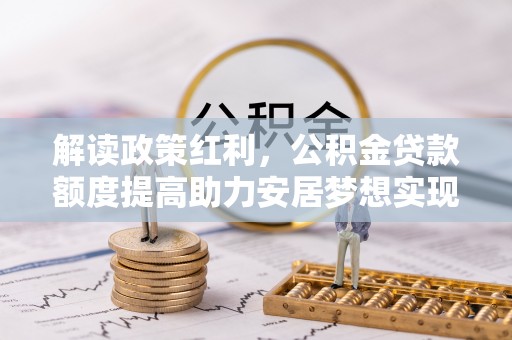 广东解读政策红利，公积金贷款额度提高助力安居梦想实现