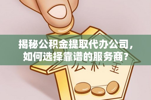 广东揭秘公积金提取代办公司，如何选择靠谱的服务商？