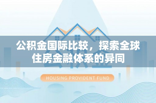 广东公积金国际比较，探索全球住房金融体系的异同