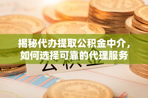 广东揭秘代办提取公积金中介，如何选择可靠的代理服务