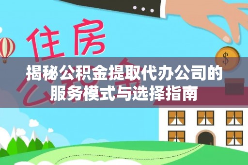 广东揭秘公积金提取代办公司的服务模式与选择指南