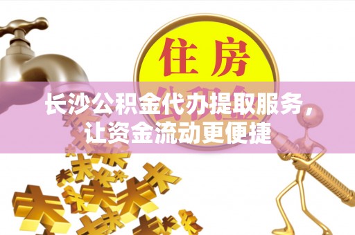 广东长沙公积金代办提取服务，让资金流动更便捷